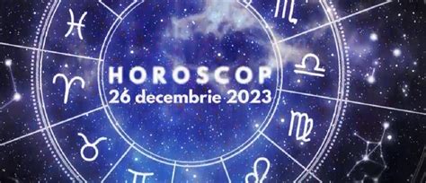 horoscop 26 decembrie 2023